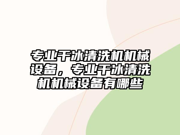 專業(yè)干冰清洗機(jī)機(jī)械設(shè)備，專業(yè)干冰清洗機(jī)機(jī)械設(shè)備有哪些