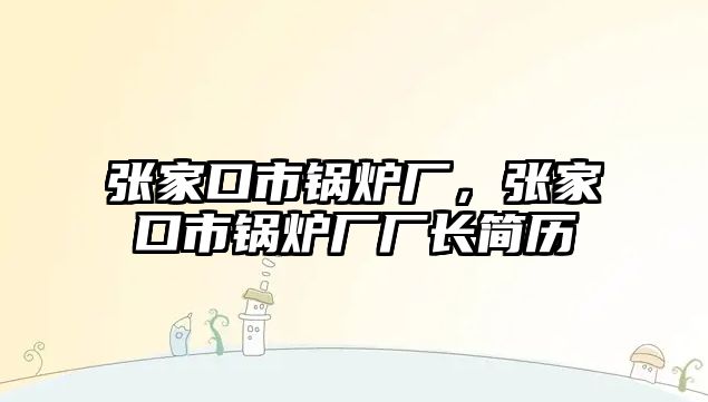 張家口市鍋爐廠，張家口市鍋爐廠廠長(zhǎng)簡(jiǎn)歷