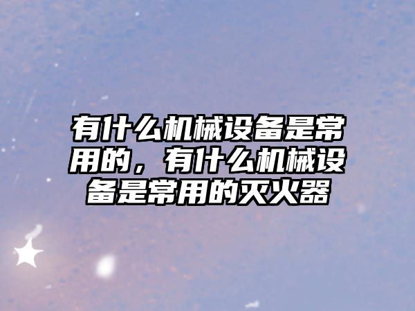 有什么機械設備是常用的，有什么機械設備是常用的滅火器