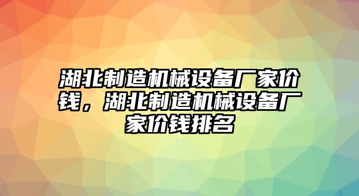 湖北制造機械設(shè)備廠家價錢，湖北制造機械設(shè)備廠家價錢排名