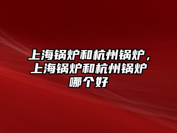 上海鍋爐和杭州鍋爐，上海鍋爐和杭州鍋爐哪個(gè)好