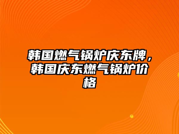 韓國(guó)燃?xì)忮仩t慶東牌，韓國(guó)慶東燃?xì)忮仩t價(jià)格