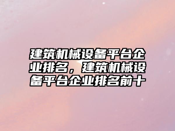 建筑機械設(shè)備平臺企業(yè)排名，建筑機械設(shè)備平臺企業(yè)排名前十