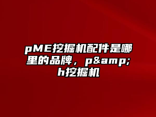 pME挖掘機(jī)配件是哪里的品牌，p&h挖掘機(jī)