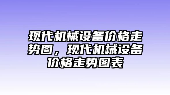 現(xiàn)代機(jī)械設(shè)備價(jià)格走勢(shì)圖，現(xiàn)代機(jī)械設(shè)備價(jià)格走勢(shì)圖表