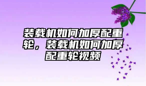 裝載機如何加厚配重輪，裝載機如何加厚配重輪視頻