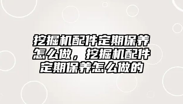 挖掘機(jī)配件定期保養(yǎng)怎么做，挖掘機(jī)配件定期保養(yǎng)怎么做的