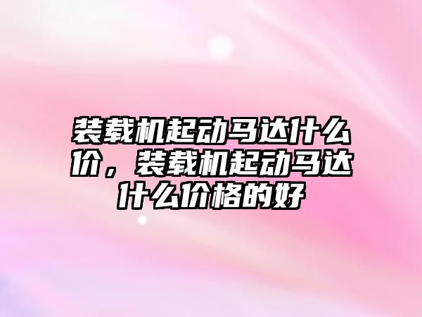 裝載機(jī)起動(dòng)馬達(dá)什么價(jià)，裝載機(jī)起動(dòng)馬達(dá)什么價(jià)格的好