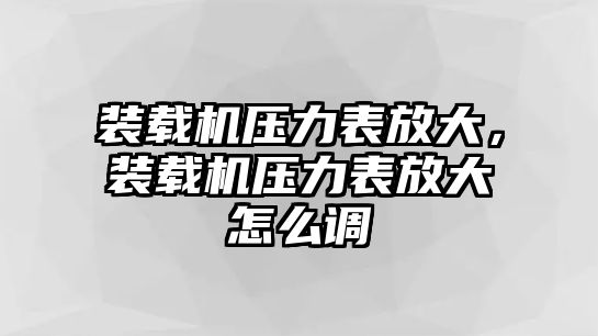 裝載機壓力表放大，裝載機壓力表放大怎么調