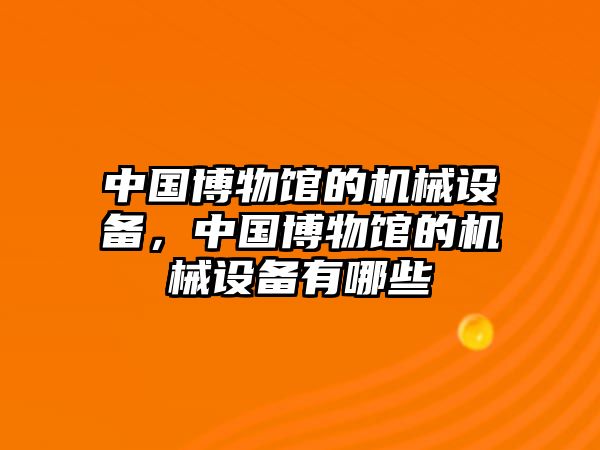 中國(guó)博物館的機(jī)械設(shè)備，中國(guó)博物館的機(jī)械設(shè)備有哪些