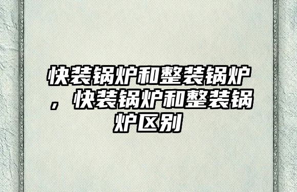 快裝鍋爐和整裝鍋爐，快裝鍋爐和整裝鍋爐區(qū)別