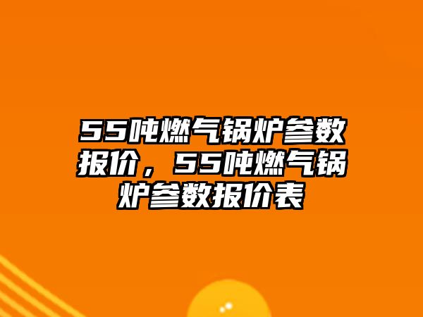 55噸燃?xì)忮仩t參數(shù)報(bào)價(jià)，55噸燃?xì)忮仩t參數(shù)報(bào)價(jià)表