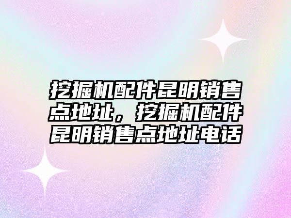 挖掘機(jī)配件昆明銷售點(diǎn)地址，挖掘機(jī)配件昆明銷售點(diǎn)地址電話