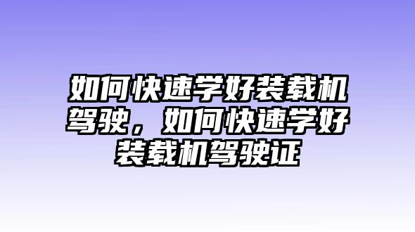 如何快速學(xué)好裝載機(jī)駕駛，如何快速學(xué)好裝載機(jī)駕駛證