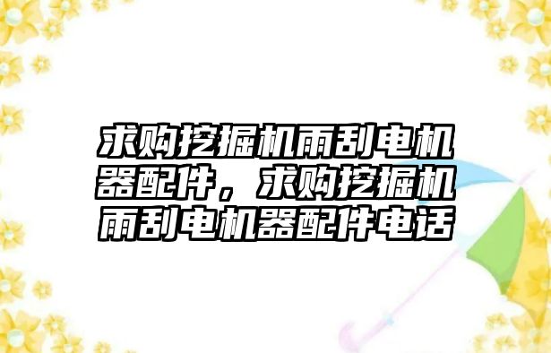 求購挖掘機雨刮電機器配件，求購挖掘機雨刮電機器配件電話