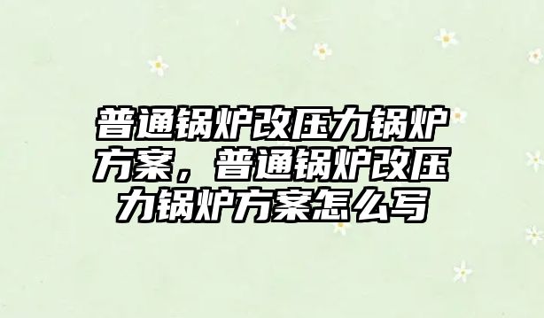 普通鍋爐改壓力鍋爐方案，普通鍋爐改壓力鍋爐方案怎么寫(xiě)