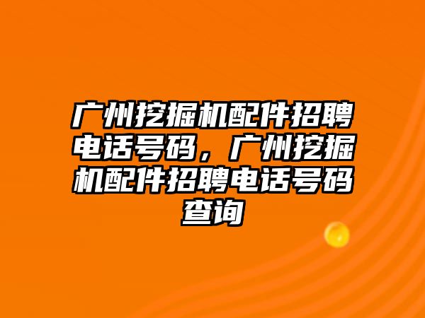 廣州挖掘機配件招聘電話號碼，廣州挖掘機配件招聘電話號碼查詢