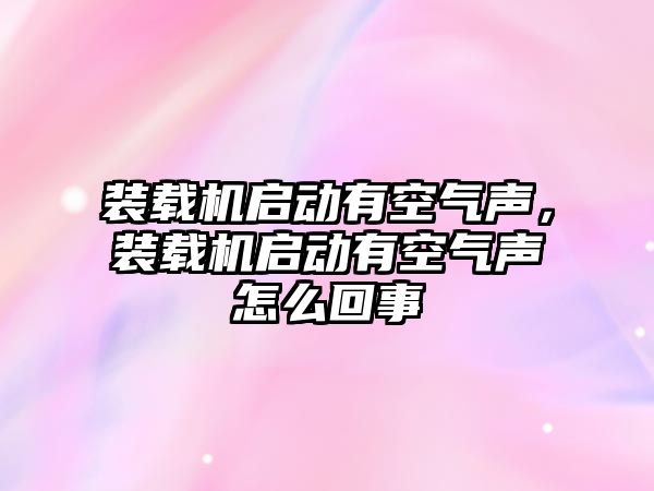 裝載機啟動有空氣聲，裝載機啟動有空氣聲怎么回事