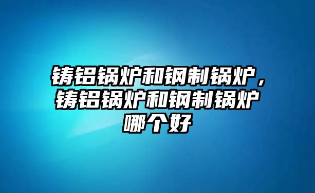 鑄鋁鍋爐和鋼制鍋爐，鑄鋁鍋爐和鋼制鍋爐哪個(gè)好