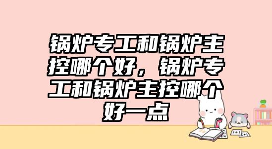 鍋爐專工和鍋爐主控哪個(gè)好，鍋爐專工和鍋爐主控哪個(gè)好一點(diǎn)