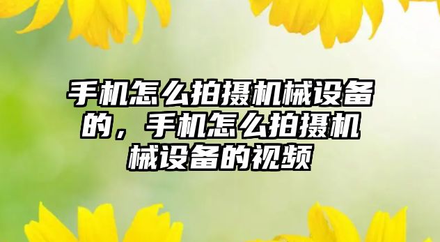 手機怎么拍攝機械設(shè)備的，手機怎么拍攝機械設(shè)備的視頻