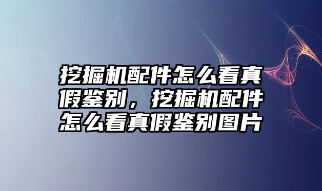 挖掘機配件怎么看真假鑒別，挖掘機配件怎么看真假鑒別圖片