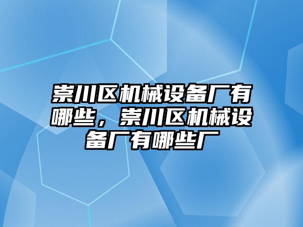 崇川區(qū)機(jī)械設(shè)備廠有哪些，崇川區(qū)機(jī)械設(shè)備廠有哪些廠