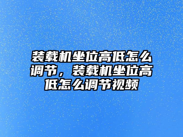 裝載機坐位高低怎么調(diào)節(jié)，裝載機坐位高低怎么調(diào)節(jié)視頻