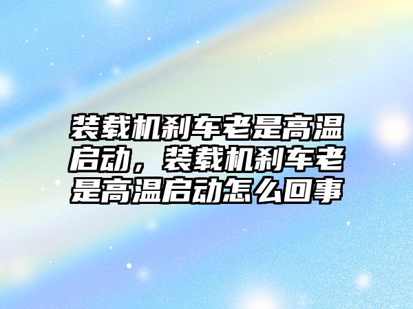 裝載機剎車老是高溫啟動，裝載機剎車老是高溫啟動怎么回事