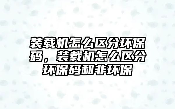 裝載機怎么區(qū)分環(huán)保碼，裝載機怎么區(qū)分環(huán)保碼和非環(huán)保