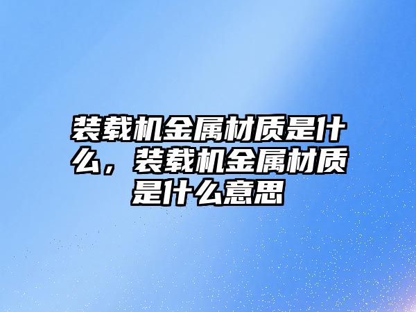 裝載機金屬材質(zhì)是什么，裝載機金屬材質(zhì)是什么意思