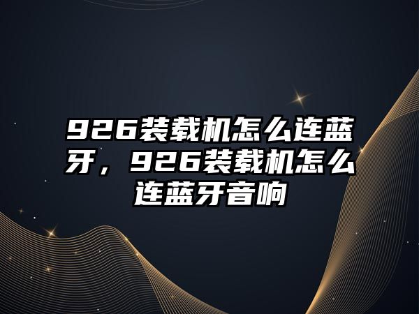 926裝載機怎么連藍牙，926裝載機怎么連藍牙音響