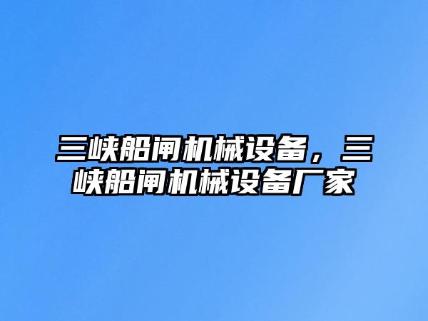 三峽船閘機械設(shè)備，三峽船閘機械設(shè)備廠家