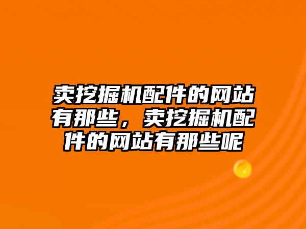 賣挖掘機配件的網(wǎng)站有那些，賣挖掘機配件的網(wǎng)站有那些呢