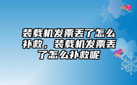 裝載機發(fā)票丟了怎么補救，裝載機發(fā)票丟了怎么補救呢