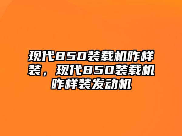 現(xiàn)代850裝載機(jī)咋樣裝，現(xiàn)代850裝載機(jī)咋樣裝發(fā)動(dòng)機(jī)