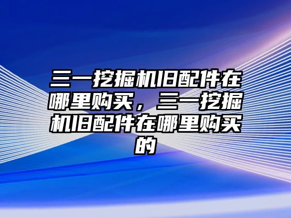 三一挖掘機(jī)舊配件在哪里購買，三一挖掘機(jī)舊配件在哪里購買的