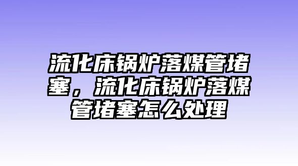 流化床鍋爐落煤管堵塞，流化床鍋爐落煤管堵塞怎么處理