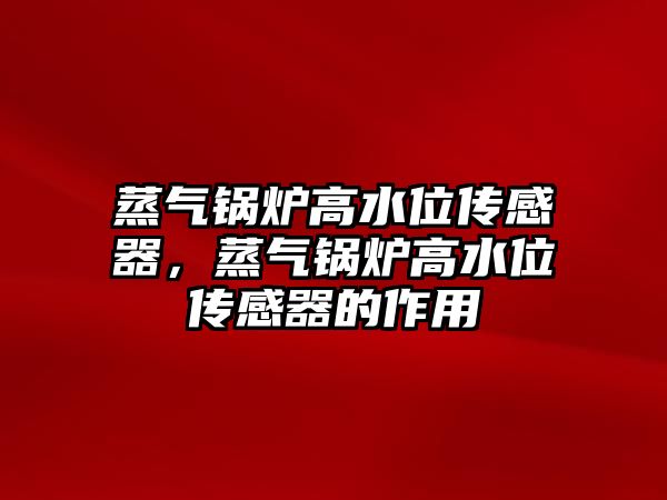 蒸氣鍋爐高水位傳感器，蒸氣鍋爐高水位傳感器的作用