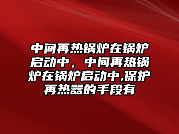 中間再熱鍋爐在鍋爐啟動中，中間再熱鍋爐在鍋爐啟動中,保護再熱器的手段有