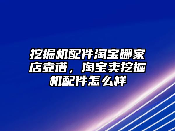 挖掘機(jī)配件淘寶哪家店靠譜，淘寶賣挖掘機(jī)配件怎么樣