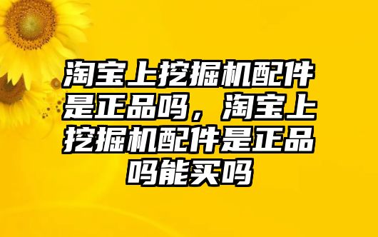 淘寶上挖掘機(jī)配件是正品嗎，淘寶上挖掘機(jī)配件是正品嗎能買嗎