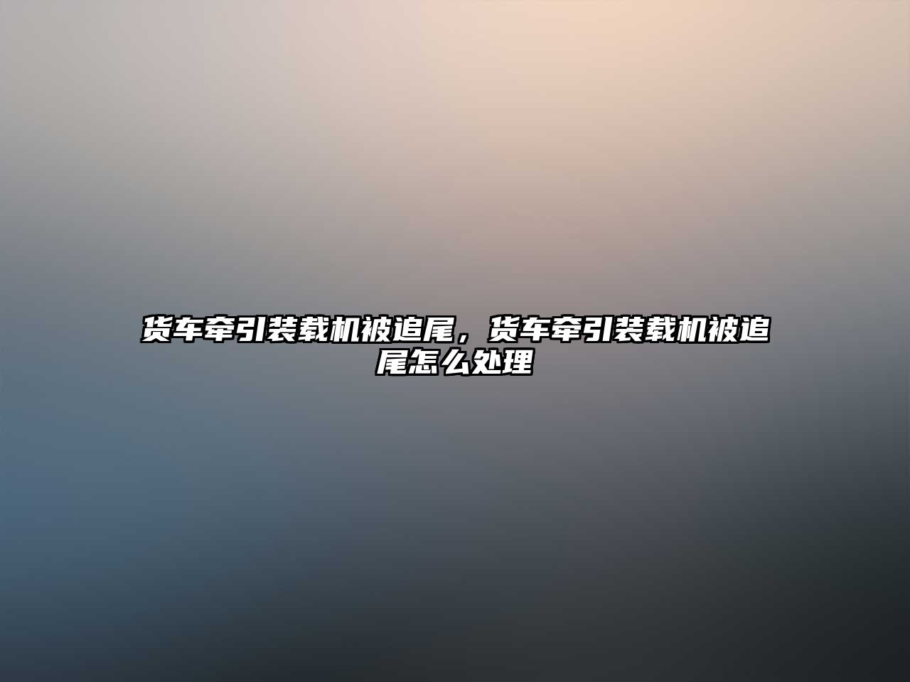 貨車牽引裝載機被追尾，貨車牽引裝載機被追尾怎么處理