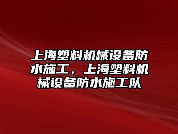 上海塑料機(jī)械設(shè)備防水施工，上海塑料機(jī)械設(shè)備防水施工隊(duì)