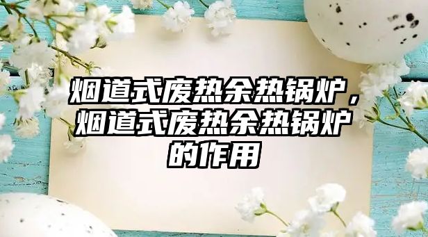 煙道式廢熱余熱鍋爐，煙道式廢熱余熱鍋爐的作用