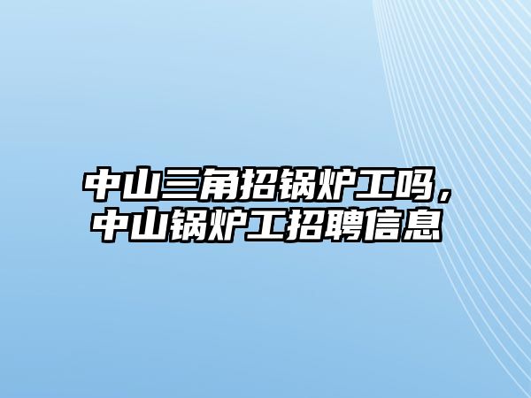 中山三角招鍋爐工嗎，中山鍋爐工招聘信息