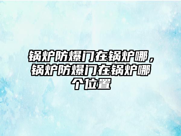 鍋爐防爆門在鍋爐哪，鍋爐防爆門在鍋爐哪個(gè)位置