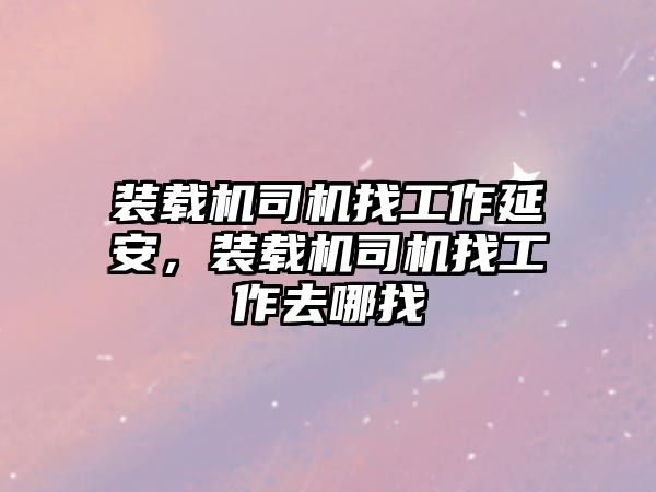 裝載機司機找工作延安，裝載機司機找工作去哪找