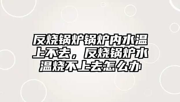 反燒鍋爐鍋爐內(nèi)水溫上不去，反燒鍋爐水溫?zé)簧先ピ趺崔k