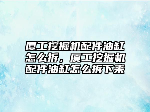 廈工挖掘機配件油缸怎么拆，廈工挖掘機配件油缸怎么拆下來